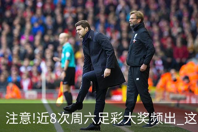 注意!近8次周六足彩大奖频出 这几场或造大冷